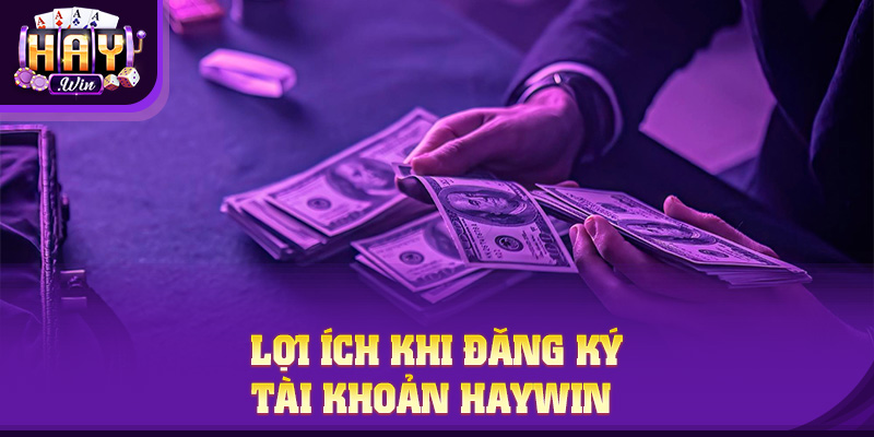 Lợi ích khi đăng ký tài khoản Haywin